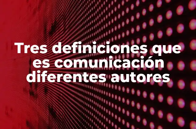 Tres Definiciones que es Comunicación Diferentes Autores
