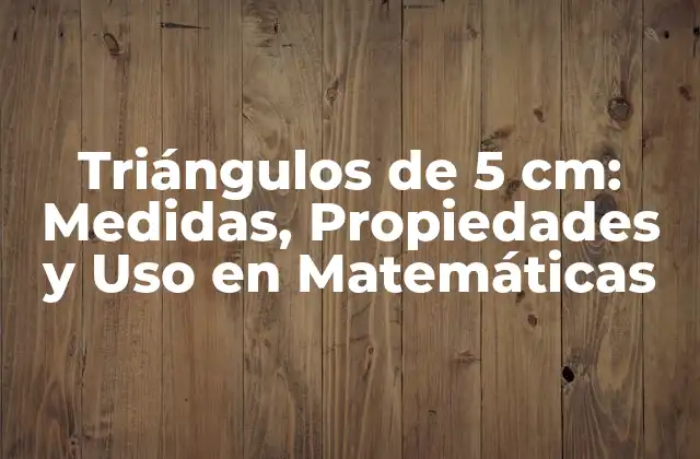 Triángulos de 5 Cm: Medidas, Propiedades y Uso en Matemáticas