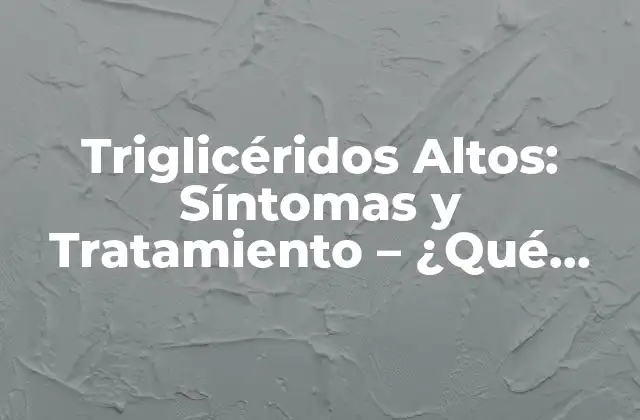 Triglicéridos Altos: Síntomas y Tratamiento – ¿qué Debes Saber?