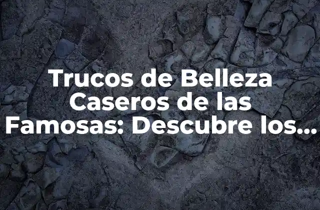 Trucos de Belleza Caseros de las Famosas: Descubre los Secretos de las Celebrities