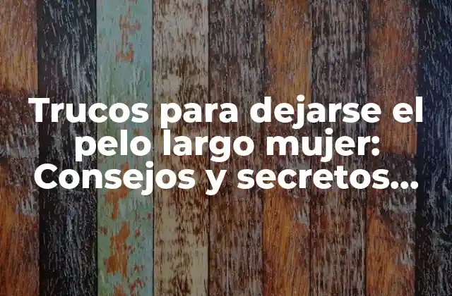 Trucos para Dejarse el Pelo Largo Mujer: Consejos y Secretos para un Cabello Saludable y Hermoso