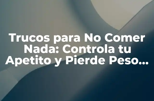 Trucos para No Comer Nada: Controla Tu Apetito y Pierde Peso de Forma Saludable