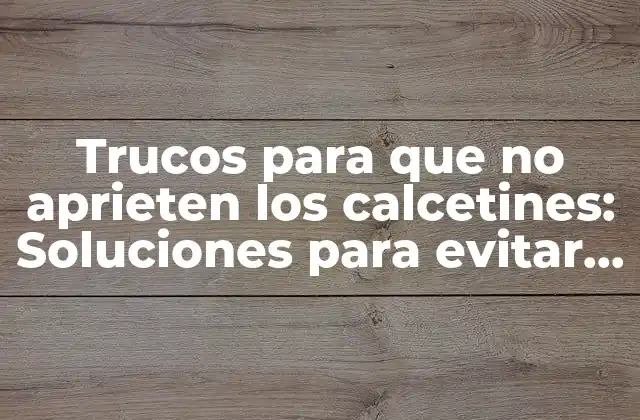 Trucos para que No Aprieten los Calcetines: Soluciones para Evitar la Incomodidad