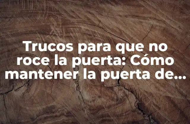 Trucos para que No Roce la Puerta: Cómo Mantener la Puerta de Tu Hogar sin Ruidos