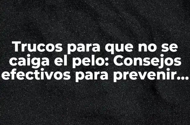 Trucos para que No Se Caiga el Pelo: Consejos Efectivos para Prevenir la Caída Del Cabello