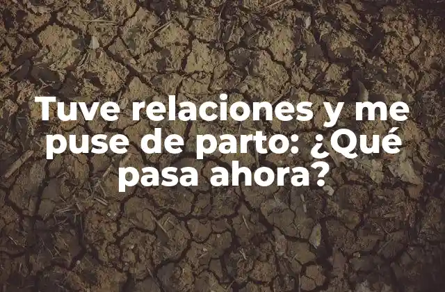 Tuve Relaciones y Me Puse de Parto: ¿qué Pasa Ahora?