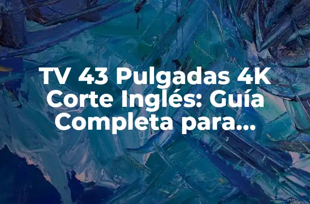 Tv 43 Pulgadas 4k Corte Inglés: Guía Completa para Comprar 2 Características y Especificaciones de la TV 43 Pulgadas 4K Corte Inglés
