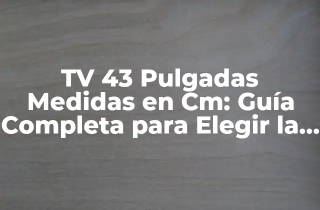 Tv 43 Pulgadas Medidas en Cm: Guía Completa para Elegir la Mejor Opción