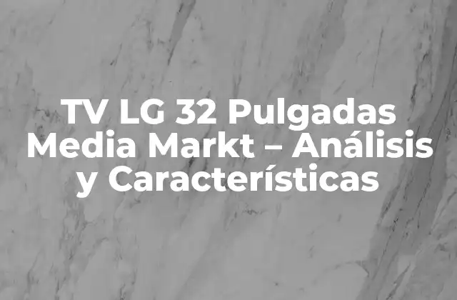Tv Lg 32 Pulgadas Media Markt – Análisis y Características