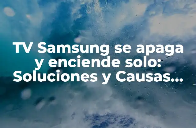 Tv Samsung Se Apaga y Enciende Solo: Soluciones y Causas Comunes