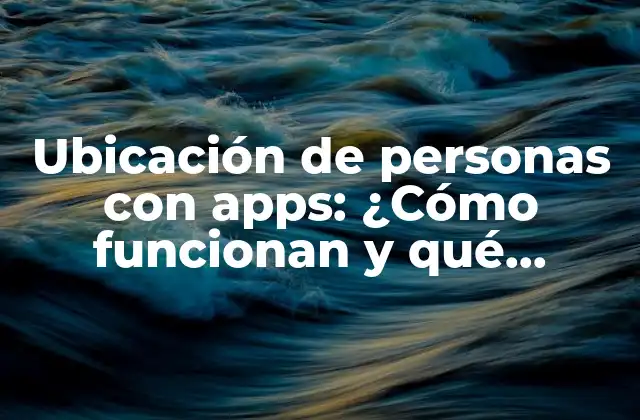 Ubicación de Personas con Apps: ¿cómo Funcionan y Qué Opciones Hay?