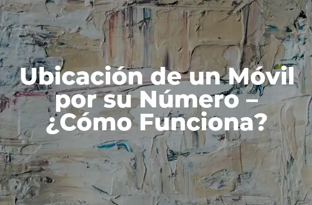 Ubicación de un Móvil por Su Número – ¿cómo Funciona?