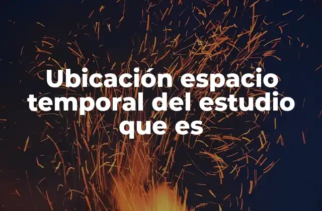 Ubicación Espacio Temporal Del Estudio que es