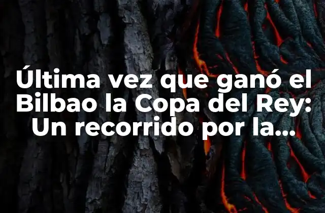 Última Vez que Ganó el Bilbao la Copa Del Rey: un Recorrido por la Historia