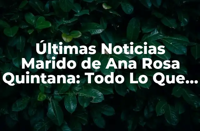 Últimas Noticias Marido de Ana Rosa Quintana: Todo Lo que Debes Saber