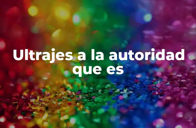 Ultrajes a la Autoridad que es 2 El impacto de los ultrajes a la autoridad en el sistema legal