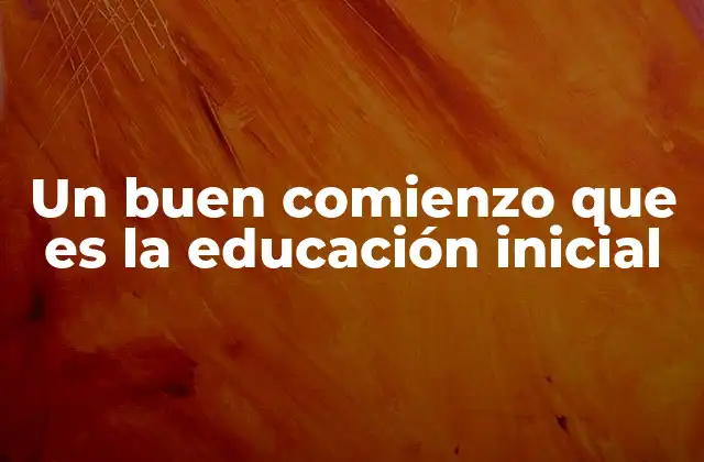 Un Buen Comienzo que es la Educación Inicial 2 Cómo la primera infancia moldea el futuro académico y emocional