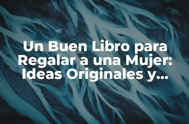 Un Buen Libro para Regalar a una Mujer: Ideas Originales y Atractivas