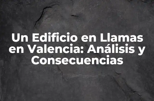 Un Edificio en Llamas en Valencia: Análisis y Consecuencias