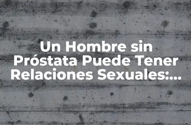 Un Hombre sin Próstata Puede Tener Relaciones Sexuales: Mitos y Realidades
