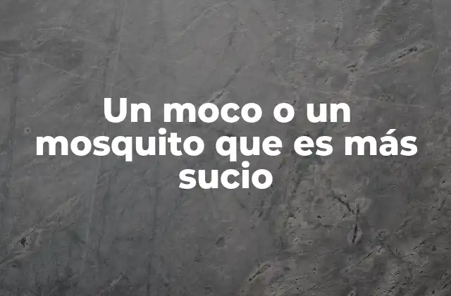 Un Moco o un Mosquito que es Más Sucio
