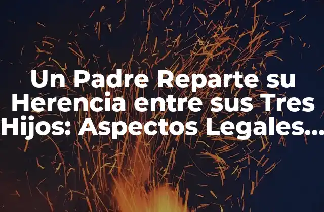 Un Padre Reparte Su Herencia entre Sus Tres Hijos: Aspectos Legales y Emocionales