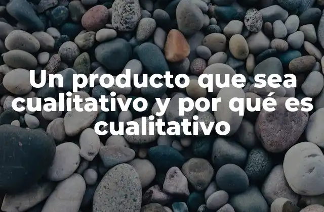 Un Producto que Sea Cualitativo y por Qué es Cualitativo