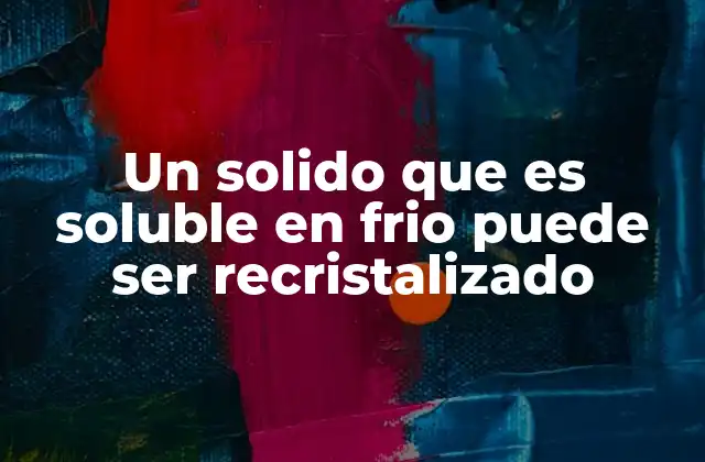 Un Solido que es Soluble en Frio Puede Ser Recristalizado