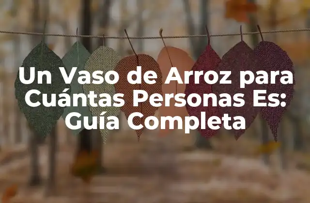 Un Vaso de Arroz para Cuántas Personas Es: Guía Completa