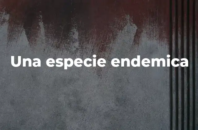 La importancia del endemismo en la biodiversidad