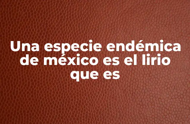 Una Especie Endémica de México es el Lirio que es