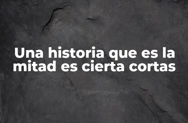 Una Historia que es la Mitad es Cierta Cortas