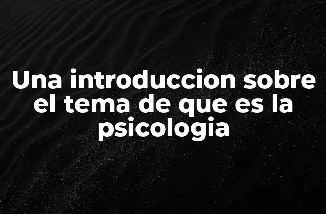 Una Introduccion sobre el Tema de que es la Psicologia 2 El estudio de la mente humana y su impacto en la sociedad