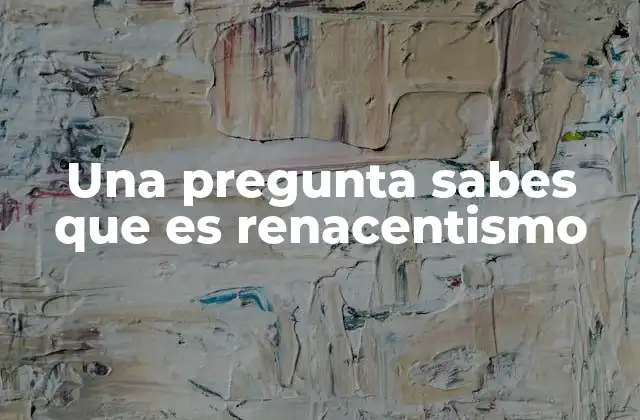Una Pregunta Sabes que es Renacentismo