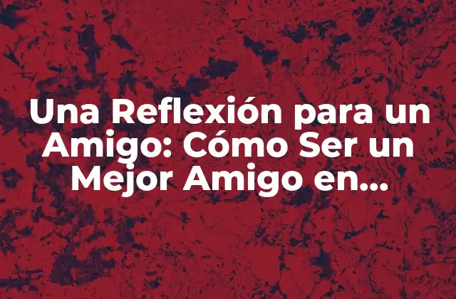 Una Reflexión para un Amigo: Cómo Ser un Mejor Amigo en Tiempos de Necesidad
