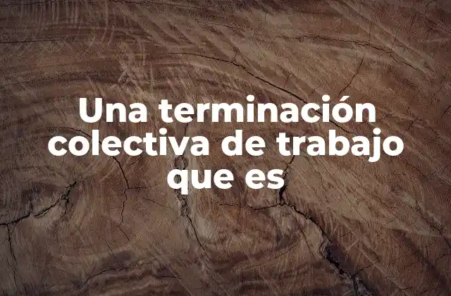 Una Terminación Colectiva de Trabajo que es 2 Diferencias entre terminación colectiva y terminación individual