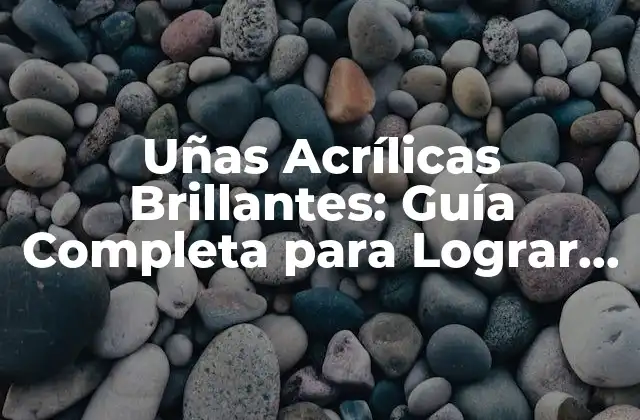 Uñas Acrílicas Brillantes: Guía Completa para Lograr Uñas Perfectas