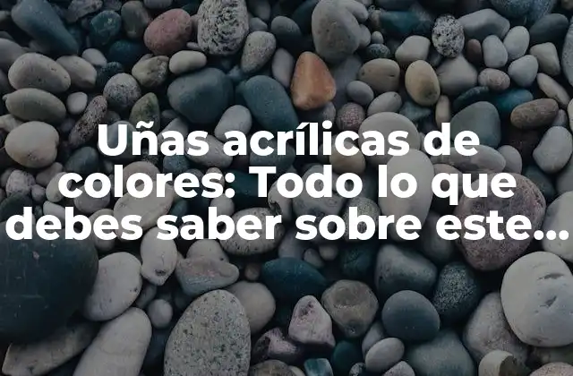 Uñas Acrílicas de Colores: Todo Lo que Debes Saber sobre Este Estilo de Uñas