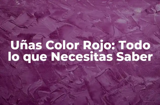 Uñas Color Rojo: Todo Lo que Necesitas Saber