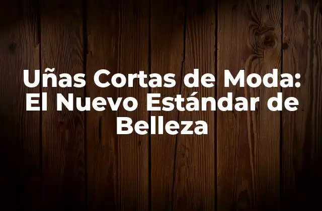 Uñas Cortas de Moda: el Nuevo Estándar de Belleza