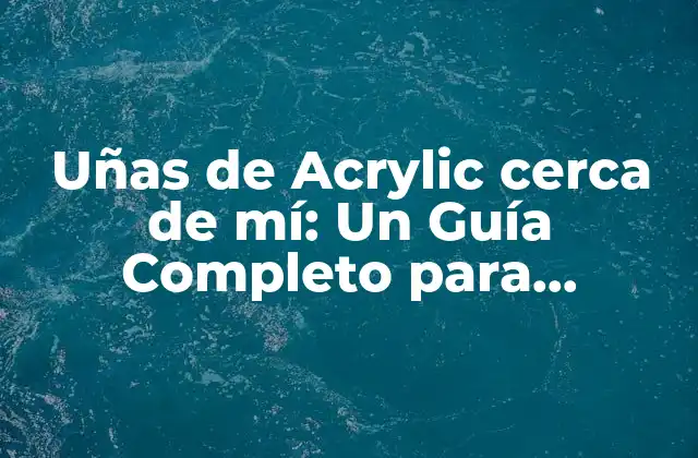 Uñas de Acrylic Cerca de Mí: un Guía Completo para Disfrutar de Uñas Perfectas