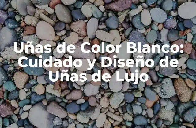 Uñas de Color Blanco: Cuidado y Diseño de Uñas de Lujo