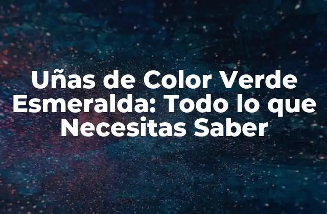 Uñas de Color Verde Esmeralda: Todo Lo que Necesitas Saber
