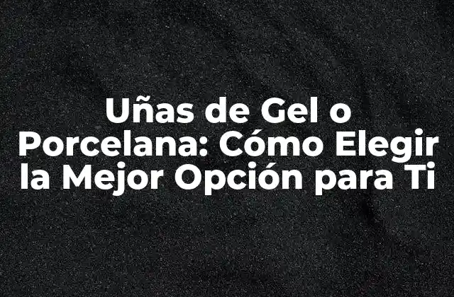 Uñas de Gel o Porcelana: Cómo Elegir la Mejor Opción para Ti