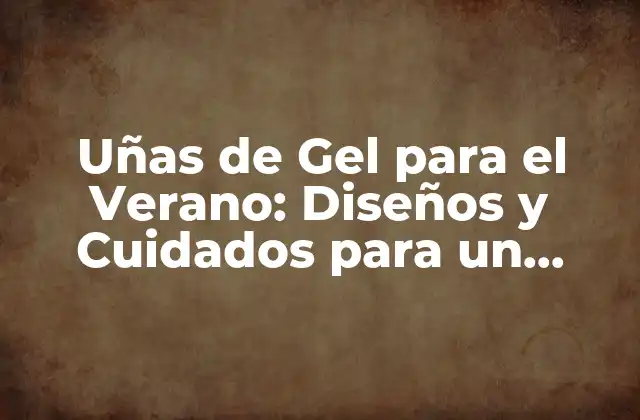 Uñas de Gel para el Verano: Diseños y Cuidados para un Verano Perfecto