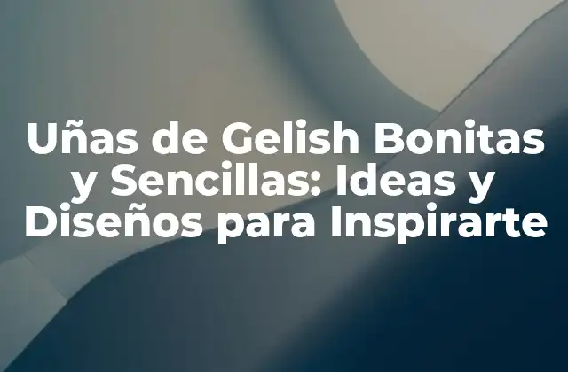 Uñas de Gelish Bonitas y Sencillas: Ideas y Diseños para Inspirarte