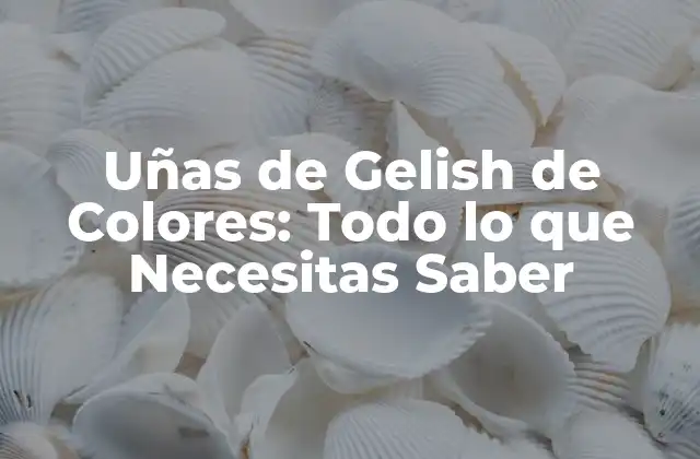Uñas de Gelish de Colores: Todo Lo que Necesitas Saber