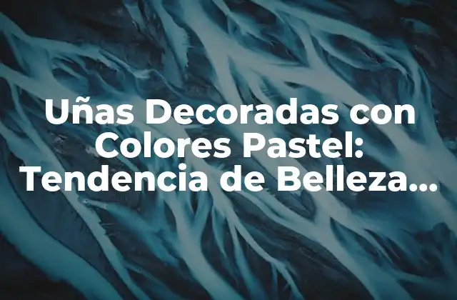 Uñas Decoradas con Colores Pastel: Tendencia de Belleza para 2023