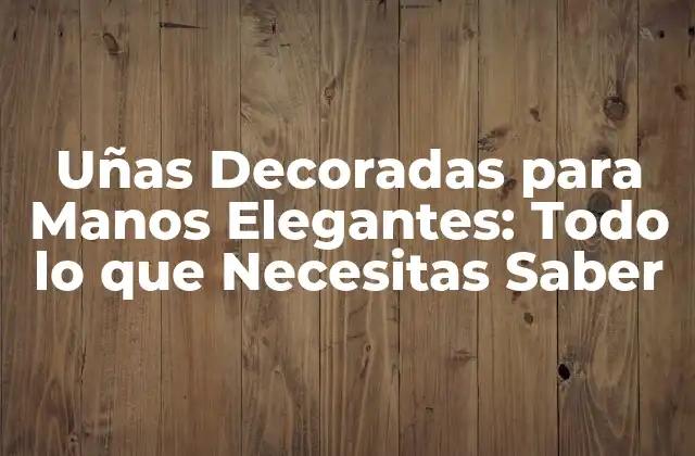 Uñas Decoradas para Manos Elegantes: Todo Lo que Necesitas Saber