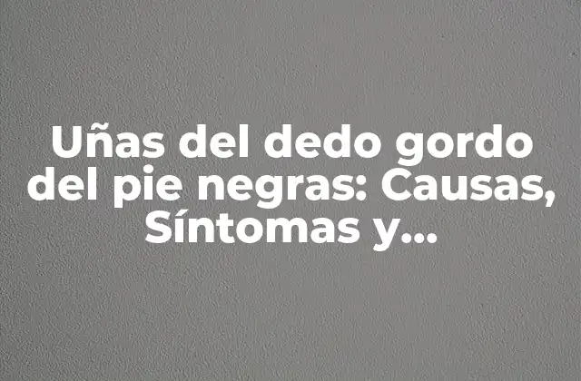 Uñas Del Dedo Gordo Del Pie Negras: Causas, Síntomas y Tratamiento